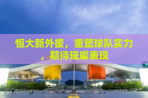 恒大新外援，重塑球队实力，期待璀璨表现