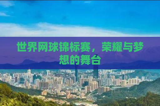 世界网球锦标赛，荣耀与梦想的舞台