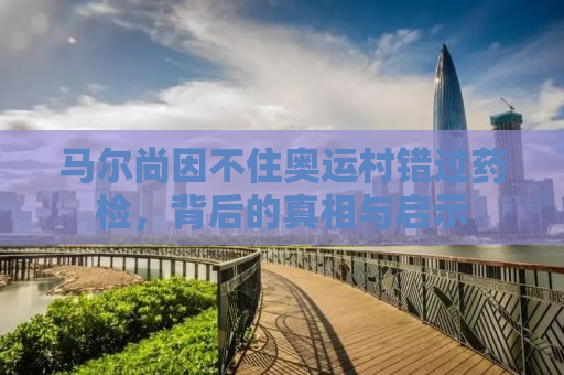 马尔尚因不住奥运村错过药检，背后的真相与启示