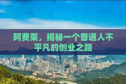 阿费莱，揭秘一个普通人不平凡的创业之路