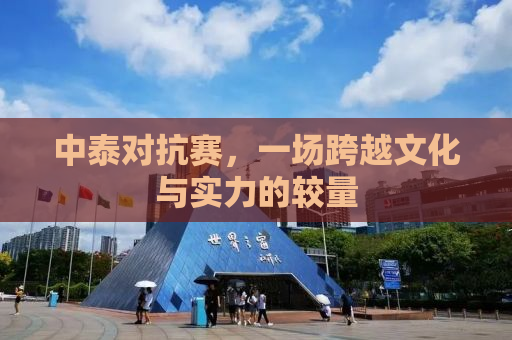 中泰对抗赛，一场跨越文化与实力的较量