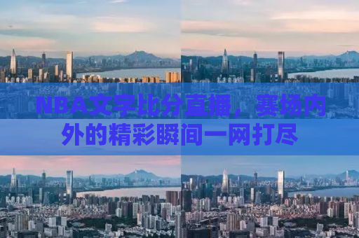 NBA文字比分直播，赛场内外的精彩瞬间一网打尽
