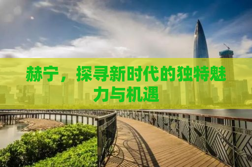 赫宁，探寻新时代的独特魅力与机遇